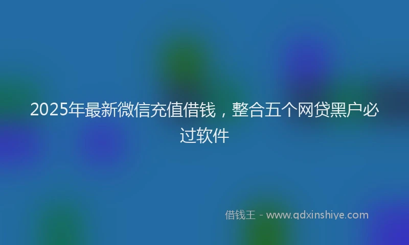 2025年最新微信充值借钱，整合五个网贷黑户必过软件