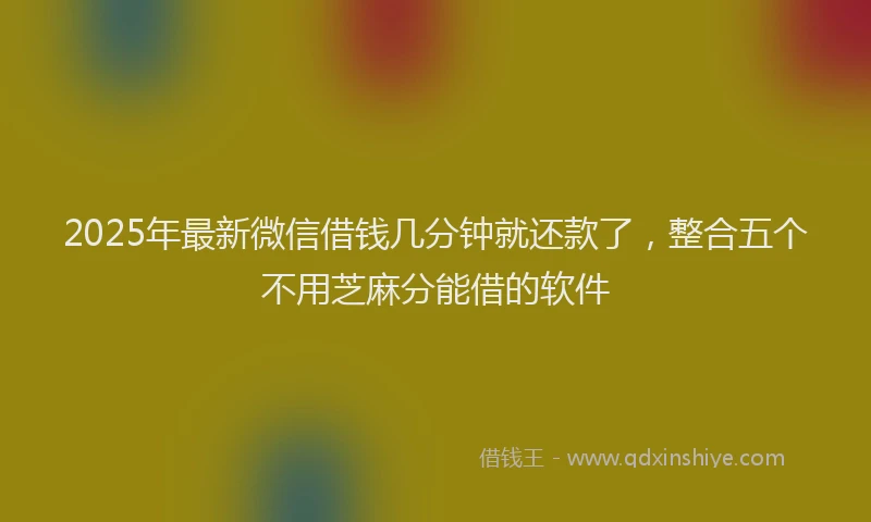 2025年最新微信借钱几分钟就还款了，整合五个不用芝麻分能借的软件
