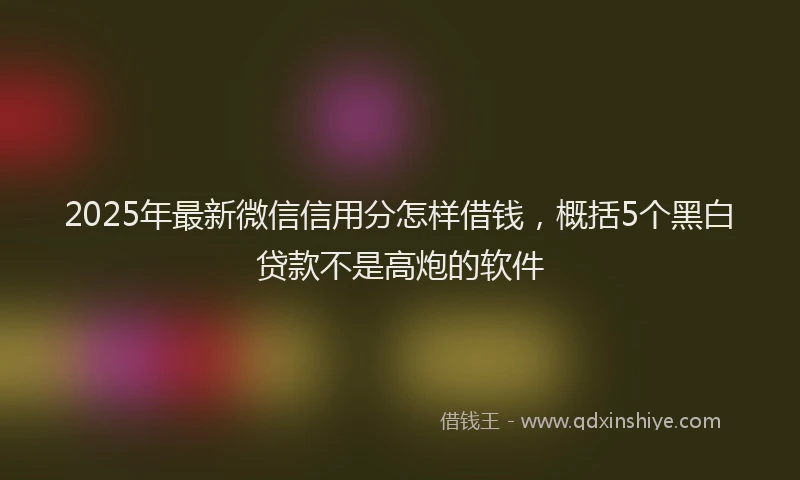 2025年最新微信信用分怎样借钱，概括5个黑白贷款不是高炮的软件