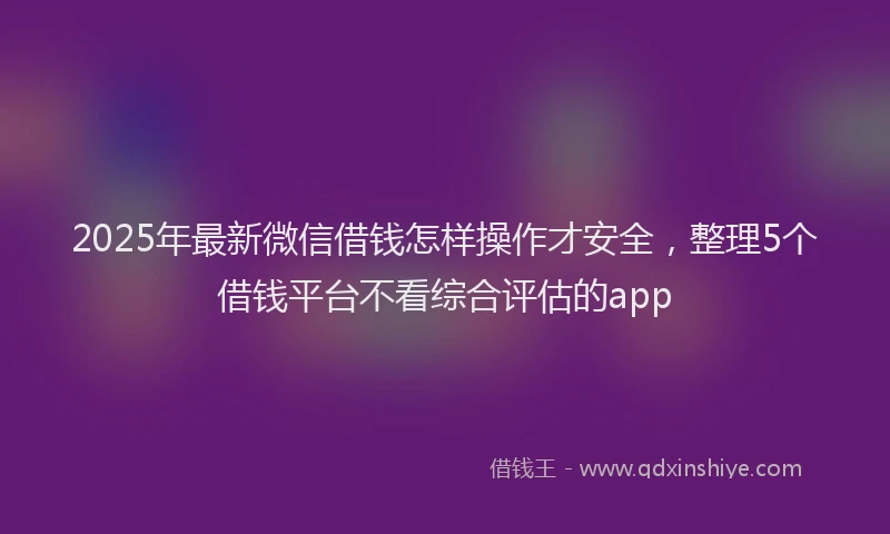 2025年最新微信借钱怎样操作才安全，整理5个借钱平台不看综合评估的app