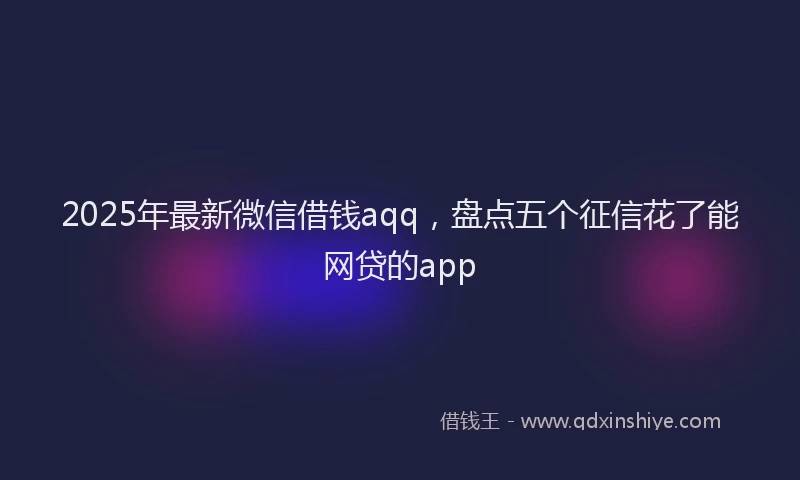 2025年最新微信借钱aqq，盘点五个征信花了能网贷的app