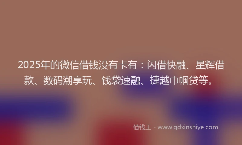 2025年的微信借钱没有卡有：闪借快融、星辉借款、数码潮享玩、钱袋速融、捷越巾帼贷等。