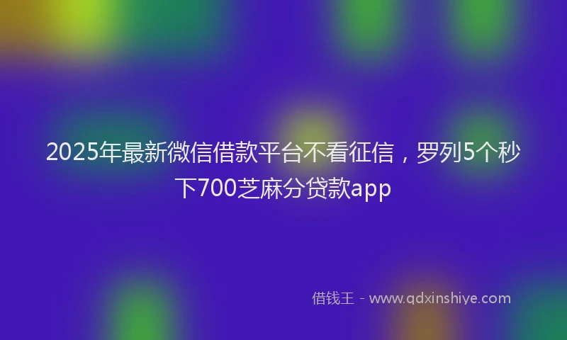 2025年最新微信借款平台不看征信，罗列5个秒下700芝麻分贷款app