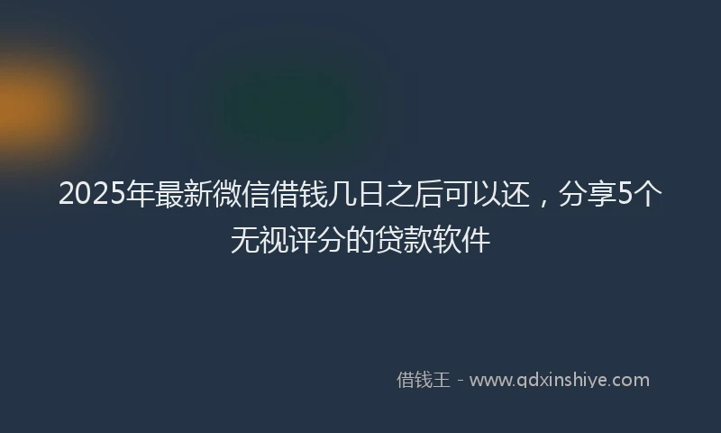 2025年最新微信借钱几日之后可以还，分享5个无视评分的贷款软件