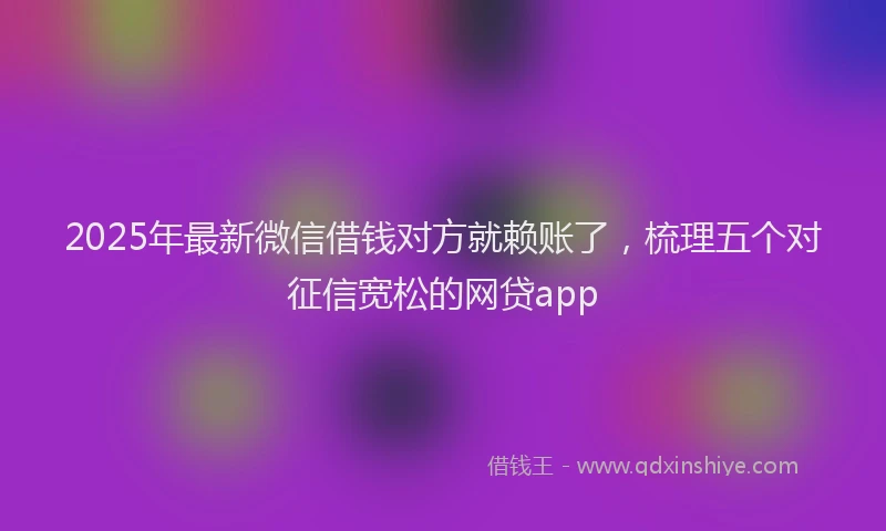 2025年最新微信借钱对方就赖账了，梳理五个对征信宽松的网贷app
