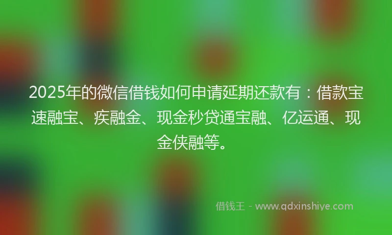 2025年的微信借钱如何申请延期还款有：借款宝速融宝、疾融金、现金秒贷通宝融、亿运通、现金侠融等。