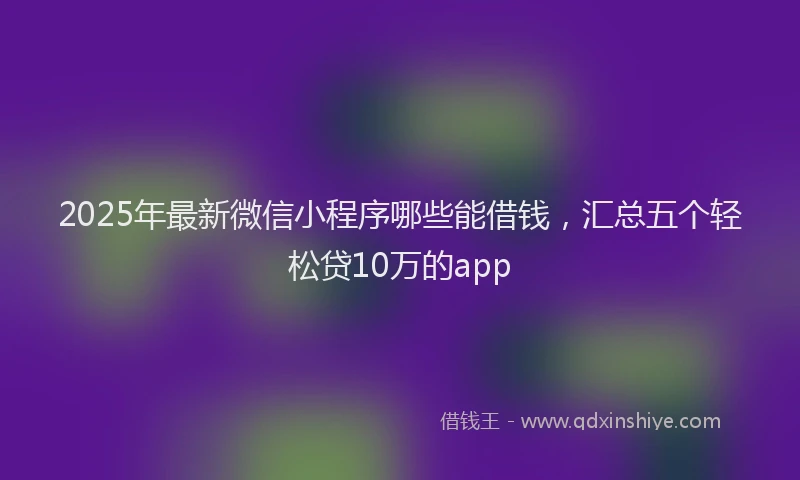 2025年最新微信小程序哪些能借钱，汇总五个轻松贷10万的app
