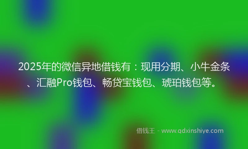 2025年的微信异地借钱有：现用分期、小牛金条、汇融Pro钱包、畅贷宝钱包、琥珀钱包等。