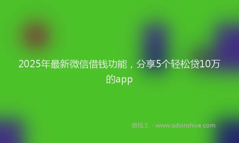 2025年最新微信借钱功能，分享5个轻松贷10万的app