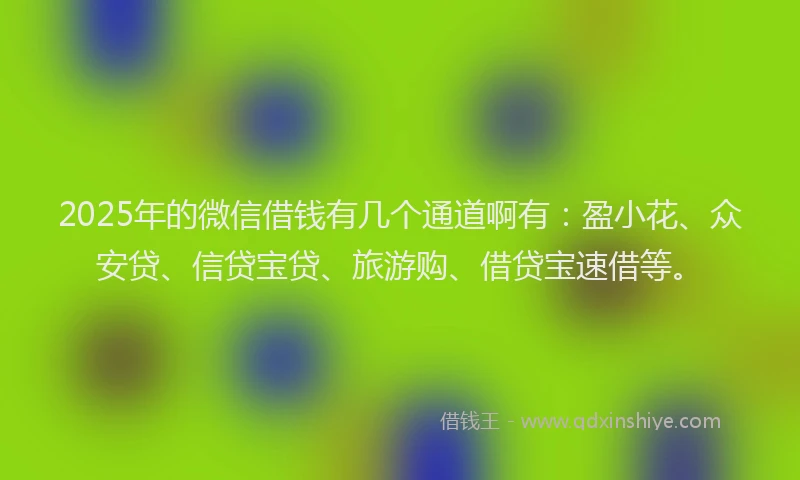 2025年的微信借钱有几个通道啊有：盈小花、众安贷、信贷宝贷、旅游购、借贷宝速借等。