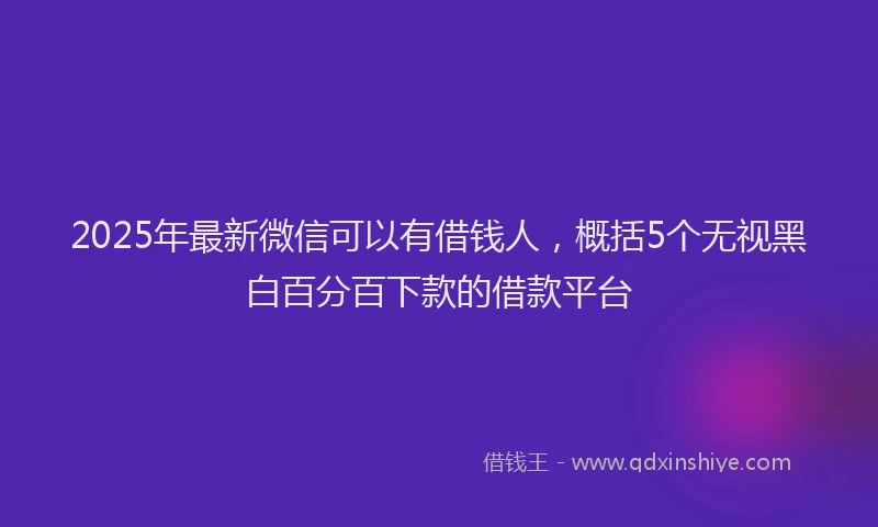 2025年最新微信可以有借钱人，概括5个无视黑白百分百下款的借款平台