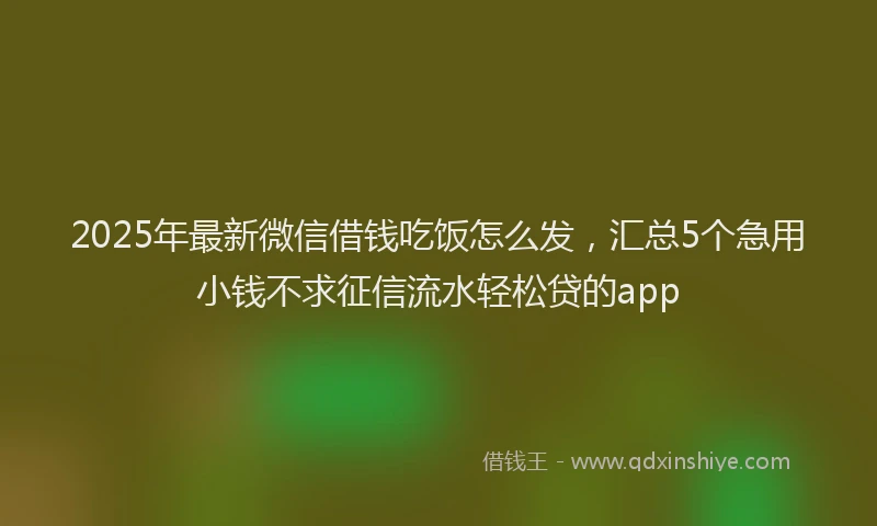 2025年最新微信借钱吃饭怎么发，汇总5个急用小钱不求征信流水轻松贷的app