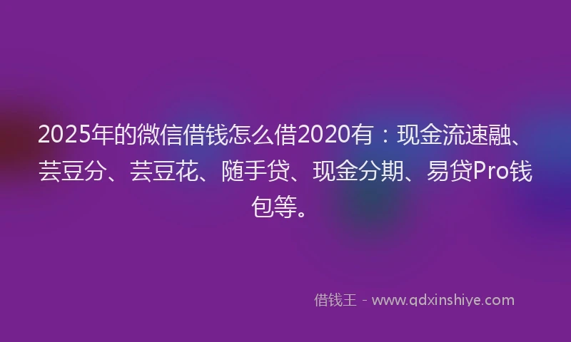 2025年的微信借钱怎么借2020有：现金流速融、芸豆分、芸豆花、随手贷、现金分期、易贷Pro钱包等。