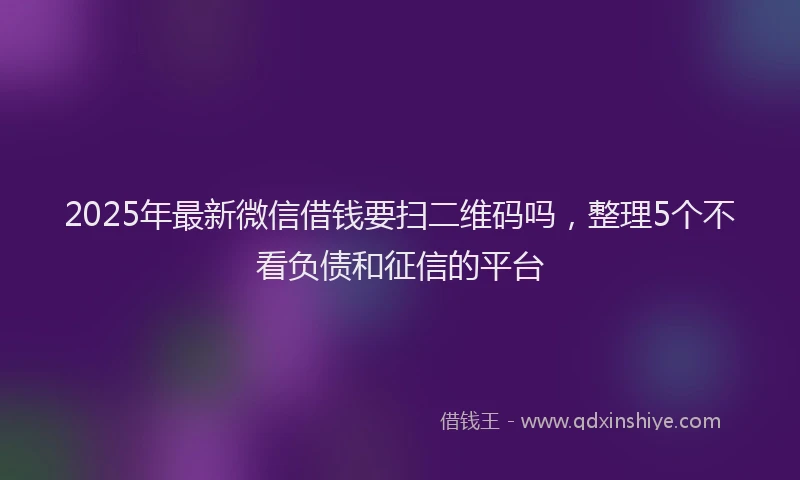2025年最新微信借钱要扫二维码吗，整理5个不看负债和征信的平台