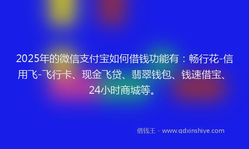 2025年的微信支付宝如何借钱功能有：畅行花-信用飞-飞行卡、现金飞贷、翡翠钱包、钱速借宝、24小时商城等。