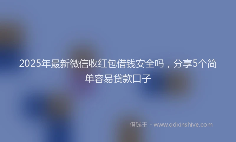 2025年最新微信收红包借钱安全吗，分享5个简单容易贷款口子