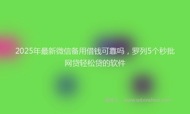 2025年最新微信备用借钱可靠吗，罗列5个秒批网贷轻松贷的软件