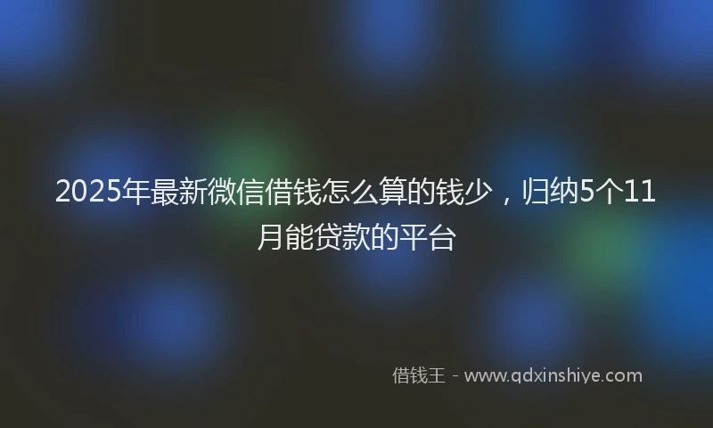 2025年最新微信借钱怎么算的钱少，归纳5个11月能贷款的平台