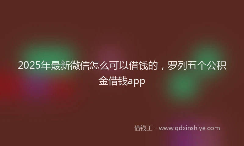 2025年最新微信怎么可以借钱的，罗列五个公积金借钱app