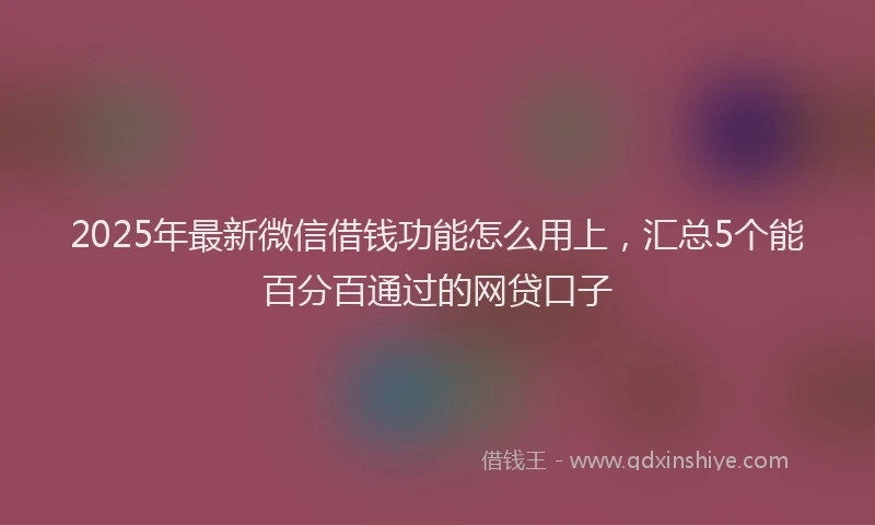 2025年最新微信借钱功能怎么用上，汇总5个能百分百通过的网贷口子