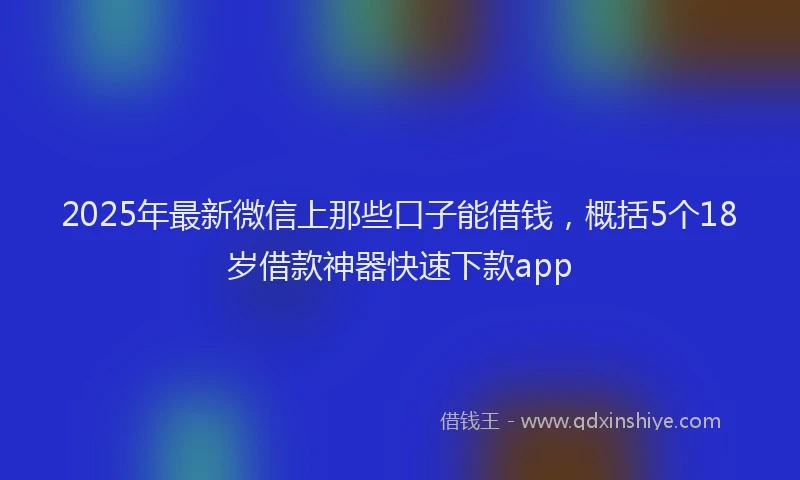 2025年最新微信上那些口子能借钱，概括5个18岁借款神器快速下款app