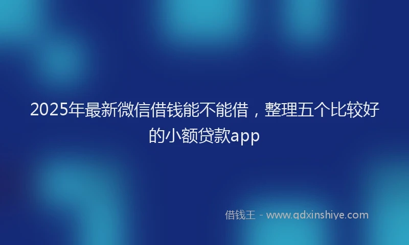 2025年最新微信借钱能不能借，整理五个比较好的小额贷款app