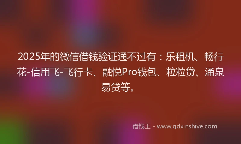 2025年的微信借钱验证通不过有：乐租机、畅行花-信用飞-飞行卡、融悦Pro钱包、粒粒贷、涌泉易贷等。