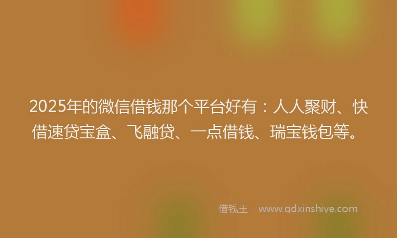 2025年的微信借钱那个平台好有：人人聚财、快借速贷宝盒、飞融贷、一点借钱、瑞宝钱包等。