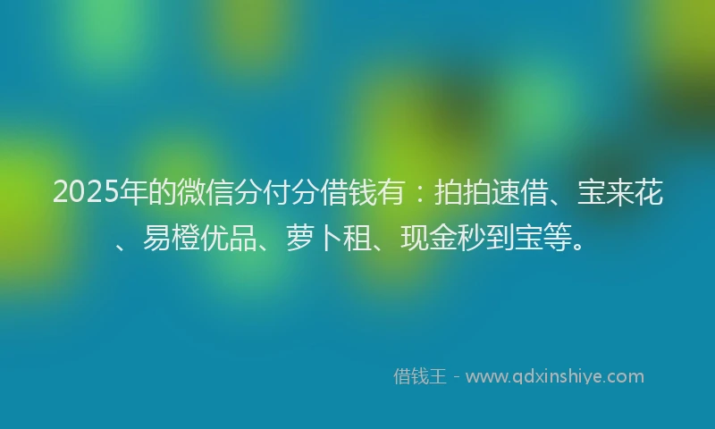 2025年的微信分付分借钱有:拍拍速借、宝来花、易橙优品、萝卜租、现金秒到宝等。