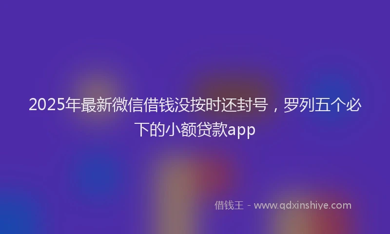 2025年最新微信借钱没按时还封号，罗列五个必下的小额贷款app