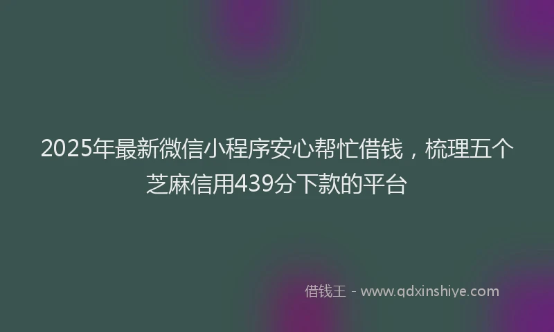 2025年最新微信小程序安心帮忙借钱，梳理五个芝麻信用439分下款的平台