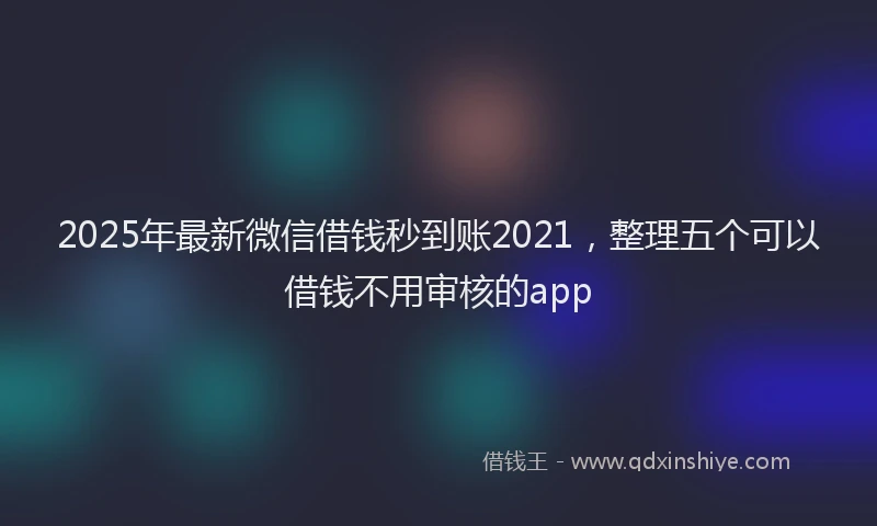2025年最新微信借钱秒到账2021，整理五个可以借钱不用审核的app