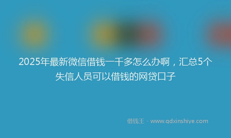 2025年最新微信借钱一千多怎么办啊，汇总5个失信人员可以借钱的网贷口子