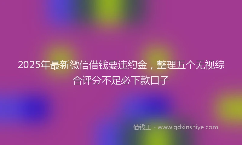 2025年最新微信借钱要违约金，整理五个无视综合评分不足必下款口子