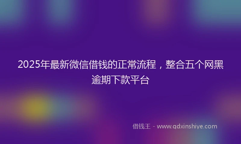 2025年最新微信借钱的正常流程，整合五个网黑逾期下款平台