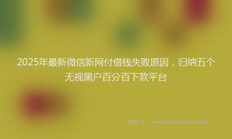 2025年最新微信新网付借钱失败原因，归纳五个无视黑户百分百下款平台