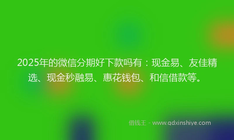 2025年的微信分期好下款吗有：现金易、友佳精选、现金秒融易、惠花钱包、和信借款等。