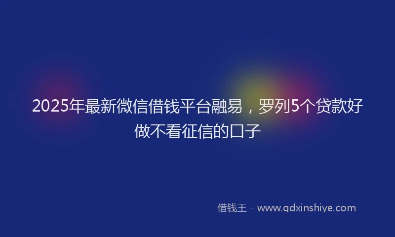 2025年最新微信借钱平台融易，罗列5个贷款好做不看征信的口子