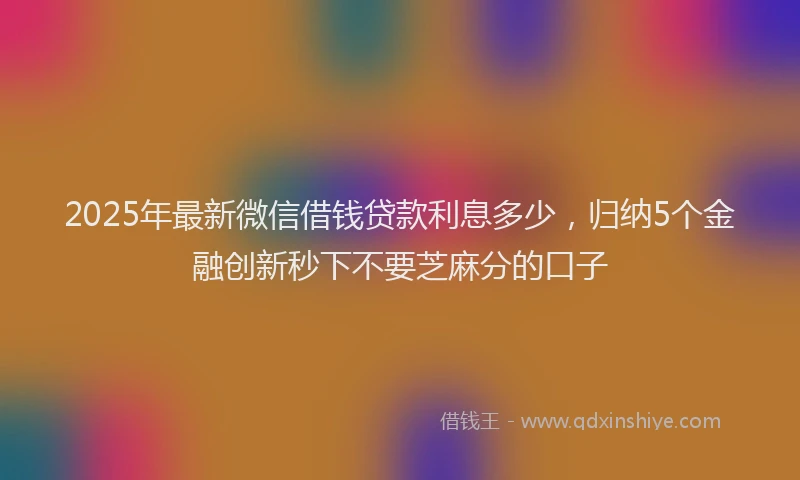 2025年最新微信借钱贷款利息多少，归纳5个金融创新秒下不要芝麻分的口子