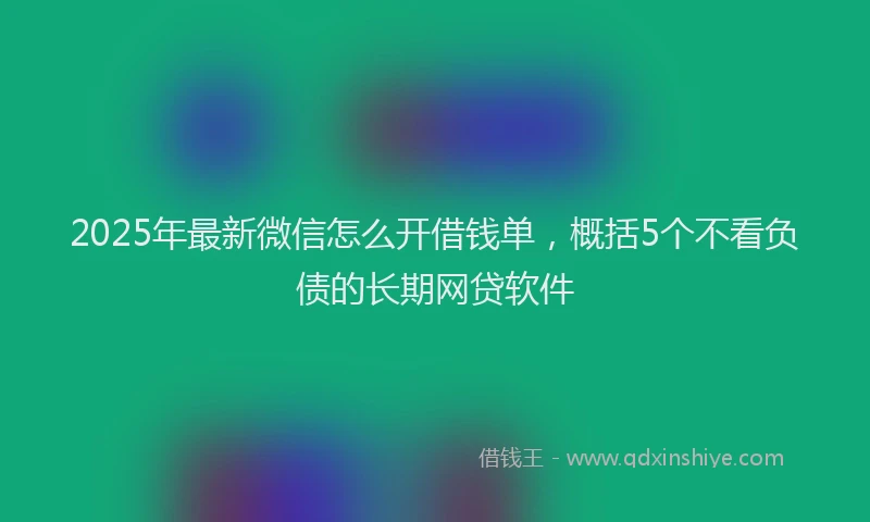 2025年最新微信怎么开借钱单，概括5个不看负债的长期网贷软件