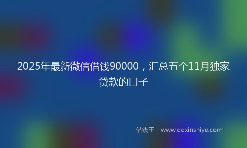 2025年最新微信借钱90000，汇总五个11月独家贷款的口子