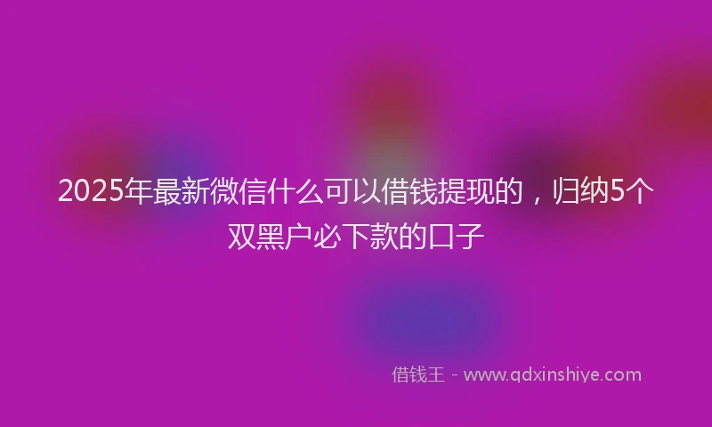 2025年最新微信什么可以借钱提现的，归纳5个双黑户必下款的口子