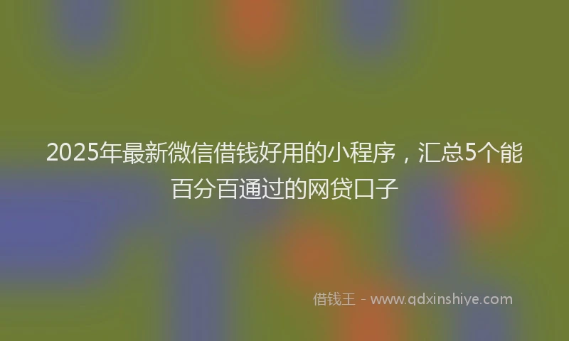 2025年最新微信借钱好用的小程序，汇总5个能百分百通过的网贷口子