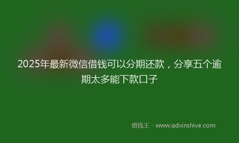 2025年最新微信借钱可以分期还款，分享五个逾期太多能下款口子