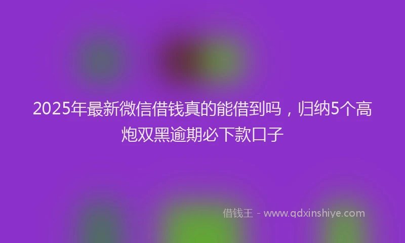 2025年最新微信借钱真的能借到吗，归纳5个高炮双黑逾期必下款口子