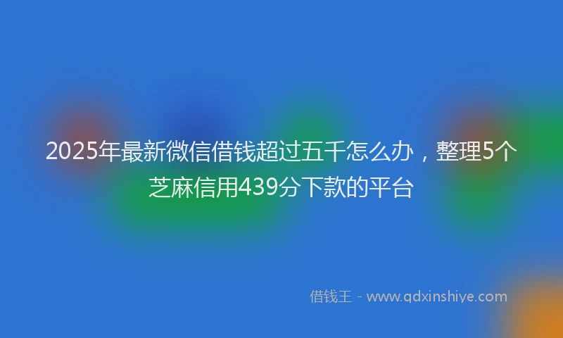 2025年最新微信借钱超过五千怎么办，整理5个芝麻信用439分下款的平台