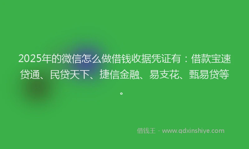 2025年的微信怎么做借钱收据凭证有：借款宝速贷通、民贷天下、捷信金融、易支花、甄易贷等。