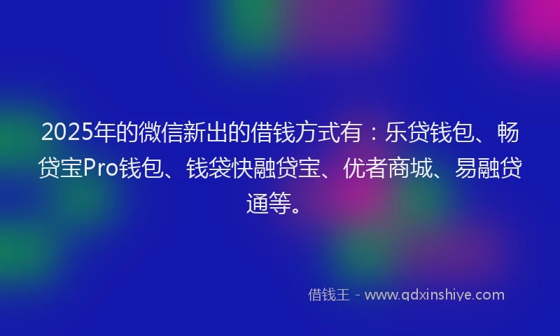 2025年的微信新出的借钱方式有：乐贷钱包、畅贷宝Pro钱包、钱袋快融贷宝、优者商城、易融贷通等。
