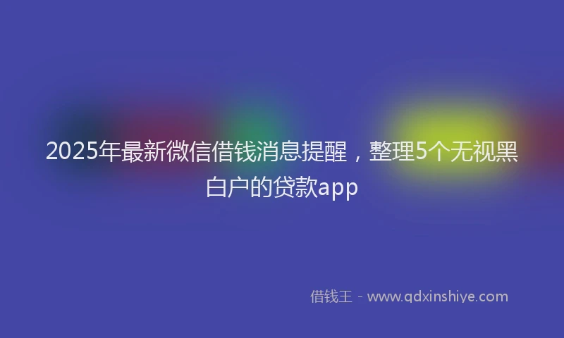 2025年最新微信借钱消息提醒，整理5个无视黑白户的贷款app