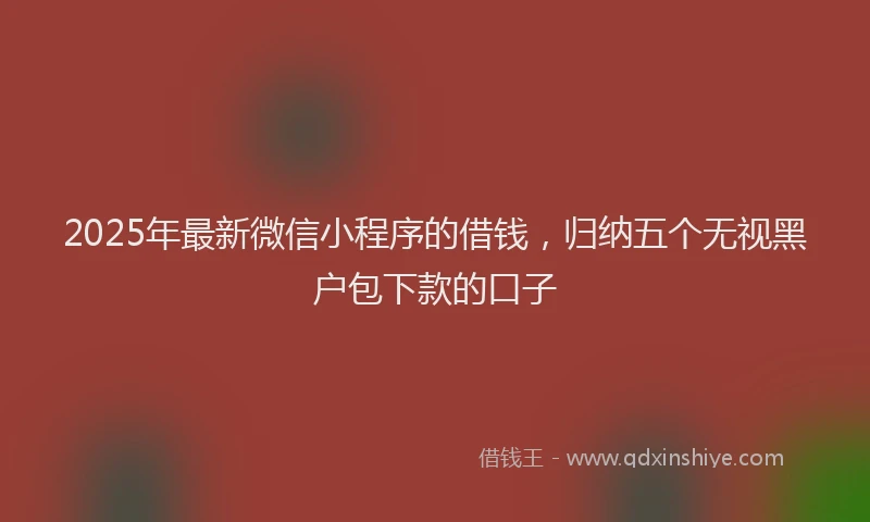 2025年最新微信小程序的借钱，归纳五个无视黑户包下款的口子